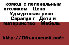 комод с пеленальным столиком › Цена ­ 4 000 - Удмуртская респ., Сарапул г. Дети и материнство » Мебель   